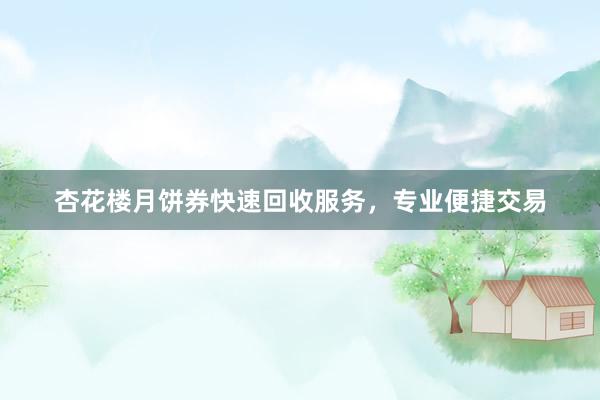 杏花楼月饼券快速回收服务，专业便捷交易