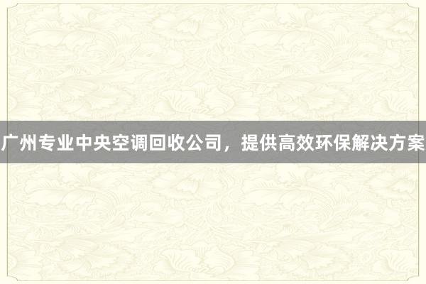 广州专业中央空调回收公司，提供高效环保解决方案