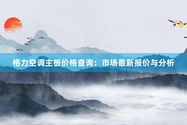 格力空调主板价格查询：市场最新报价与分析